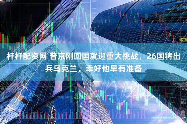 杆杆配资网 普京刚回国就迎重大挑战，26国将出兵乌克兰，幸好他早有准备