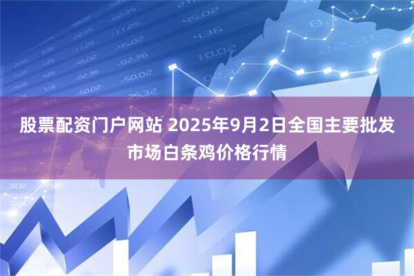 股票配资门户网站 2025年9月2日全国主要批发市场白条鸡价格行情