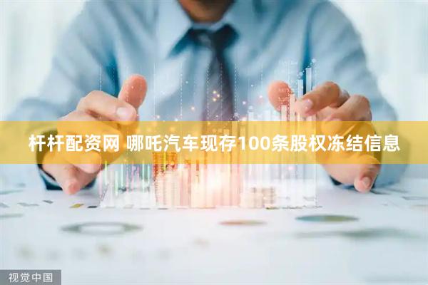 杆杆配资网 哪吒汽车现存100条股权冻结信息