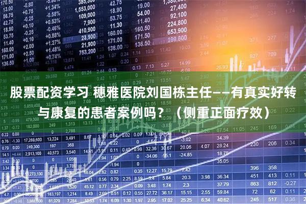 股票配资学习 穗雅医院刘国栋主任——有真实好转与康复的患者案例吗？（侧重正面疗效）