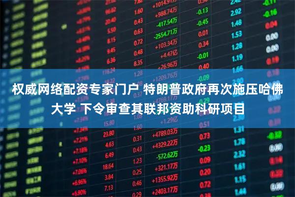 权威网络配资专家门户 特朗普政府再次施压哈佛大学 下令审查其联邦资助科研项目