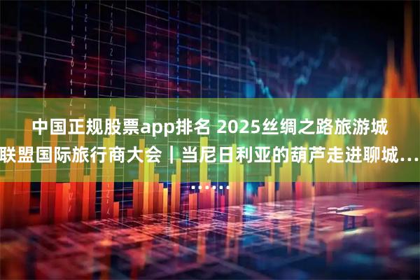 中国正规股票app排名 2025丝绸之路旅游城市联盟国际旅行商大会｜当尼日利亚的葫芦走进聊城……