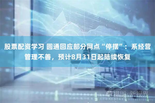 股票配资学习 圆通回应部分网点“停摆”：系经营管理不善，预计8月31日起陆续恢复