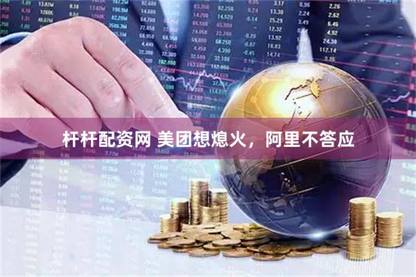 杆杆配资网 美团想熄火，阿里不答应