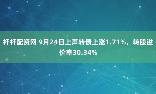 杆杆配资网 9月24日上声转债上涨1.71%，转股溢价率30.34%