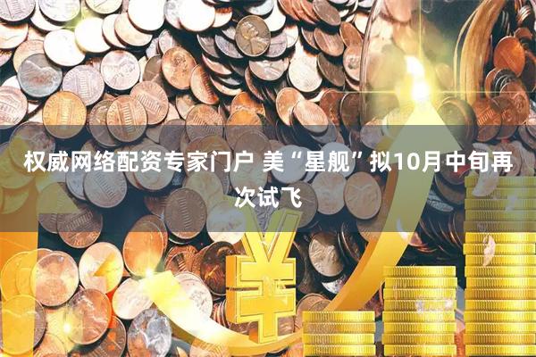 权威网络配资专家门户 美“星舰”拟10月中旬再次试飞