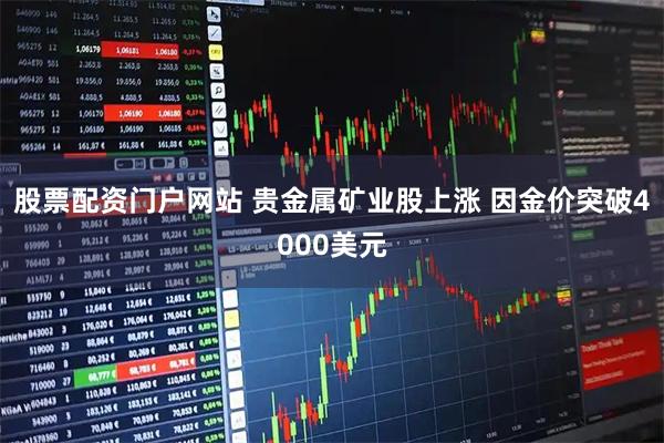 股票配资门户网站 贵金属矿业股上涨 因金价突破4000美元
