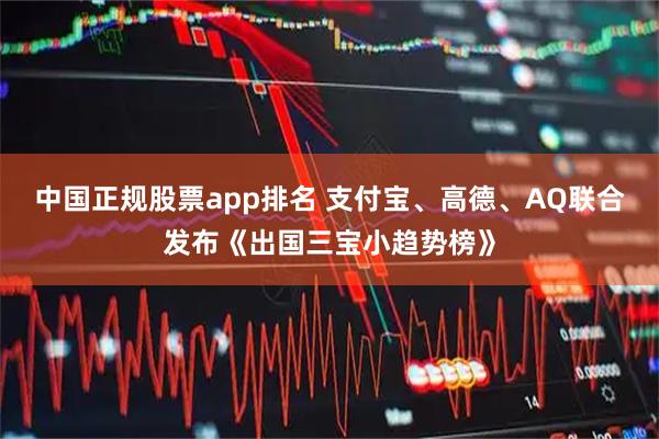 中国正规股票app排名 支付宝、高德、AQ联合发布《出国三宝小趋势榜》