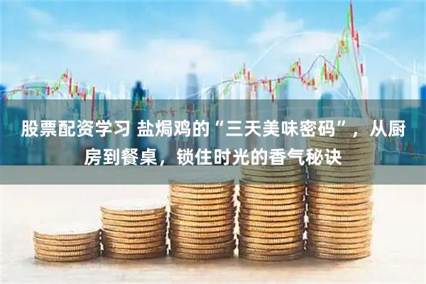 股票配资学习 盐焗鸡的“三天美味密码”，从厨房到餐桌，锁住时光的香气秘诀