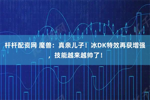 杆杆配资网 魔兽：真亲儿子！冰DK特效再获增强，技能越来越帅了！
