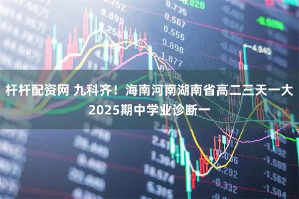 杆杆配资网 九科齐！海南河南湖南省高二三天一大2025期中学业诊断一