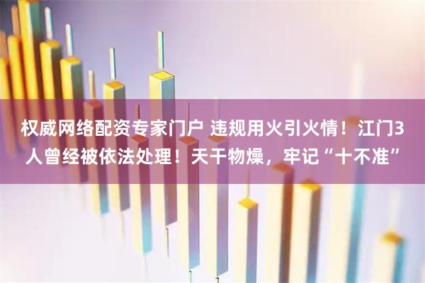 权威网络配资专家门户 违规用火引火情！江门3人曾经被依法处理！天干物燥，牢记“十不准”