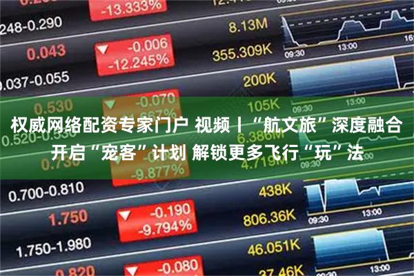 权威网络配资专家门户 视频丨“航文旅”深度融合开启“宠客”计划 解锁更多飞行“玩”法