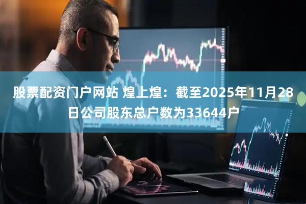 股票配资门户网站 煌上煌：截至2025年11月28日公司股东总户数为33644户