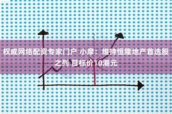 权威网络配资专家门户 小摩：维持恒隆地产首选股之列 目标价10港元