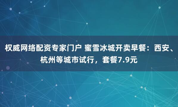 权威网络配资专家门户 蜜雪冰城开卖早餐：西安、杭州等城市试行，套餐7.9元