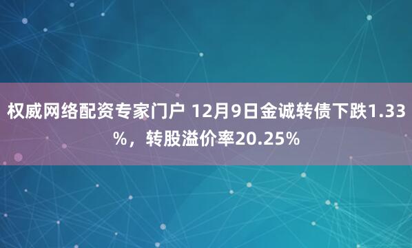 权威网络配资专家门户 12月9日金诚转债下跌1.33%，转股溢价率20.25%