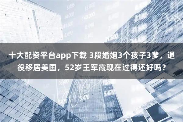 十大配资平台app下载 3段婚姻3个孩子3爹，退役移居美国，52岁王军霞现在过得还好吗？