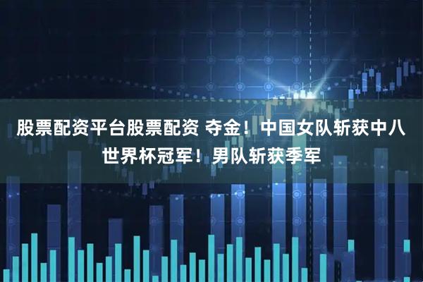 股票配资平台股票配资 夺金！中国女队斩获中八世界杯冠军！男队斩获季军