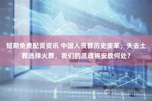 短期免费配资资讯 中国人丧葬历史变革，失去土葬选择火葬，我们的灵魂将安放何处？