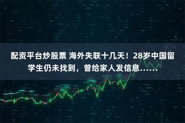 配资平台炒股票 海外失联十几天！28岁中国留学生仍未找到，曾给家人发信息……