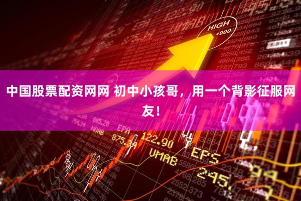 中国股票配资网网 初中小孩哥，用一个背影征服网友！