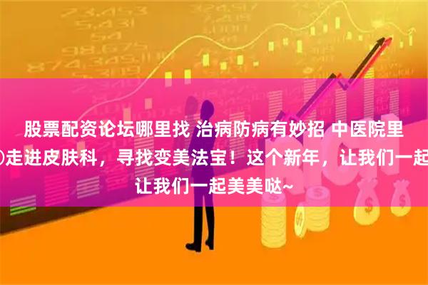 股票配资论坛哪里找 治病防病有妙招 中医院里瞧一瞧②走进皮肤科，寻找变美法宝！这个新年，让我们一起美美哒~