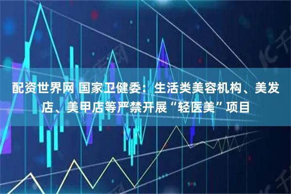 配资世界网 国家卫健委：生活类美容机构、美发店、美甲店等严禁开展“轻医美”项目