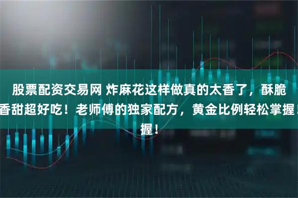 股票配资交易网 炸麻花这样做真的太香了，酥脆香甜超好吃！老师傅的独家配方，黄金比例轻松掌握！
