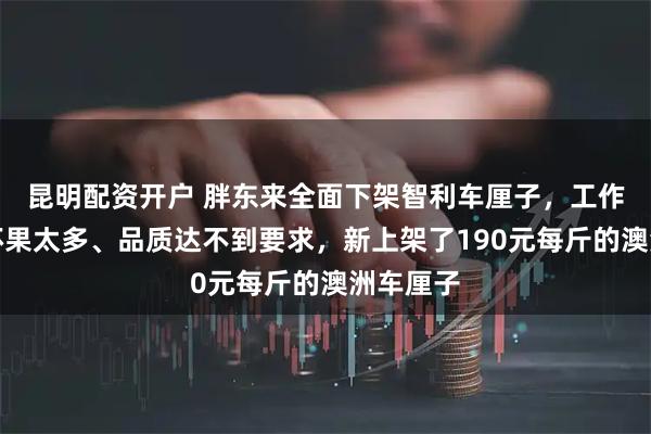 昆明配资开户 胖东来全面下架智利车厘子，工作人员：坏果太多、品质达不到要求，新上架了190元每斤的澳洲车厘子