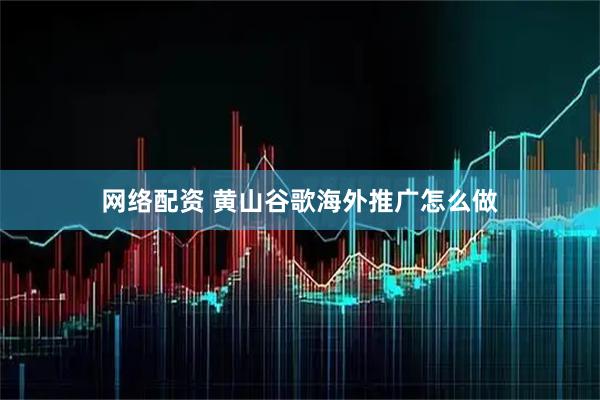 网络配资 黄山谷歌海外推广怎么做
