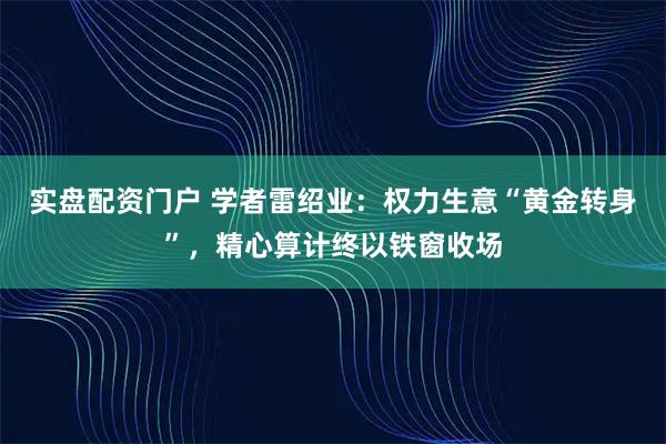 实盘配资门户 学者雷绍业：权力生意“黄金转身”，精心算计终以铁窗收场