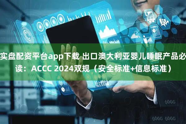 实盘配资平台app下载 出口澳大利亚婴儿睡眠产品必读：ACCC 2024双规（安全标准+信息标准）