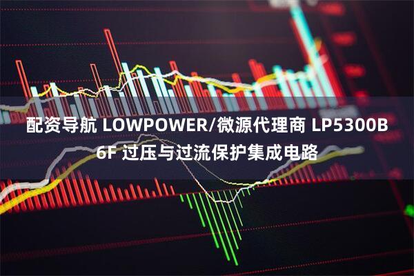 配资导航 LOWPOWER/微源代理商 LP5300B6F 过压与过流保护集成电路