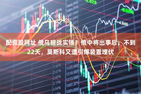 配资股网址 俄乌暗战实锤？俄中将出事后，不到22天，莫斯科又遭引爆装置埋伏