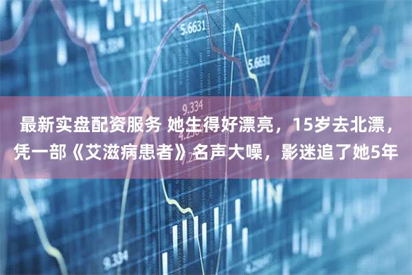 最新实盘配资服务 她生得好漂亮，15岁去北漂，凭一部《艾滋病患者》名声大噪，影迷追了她5年