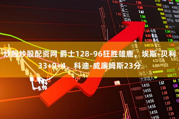 炒股炒股配资网 爵士128-96狂胜雄鹿，埃斯-贝利33+9+4，科迪-威廉姆斯23分